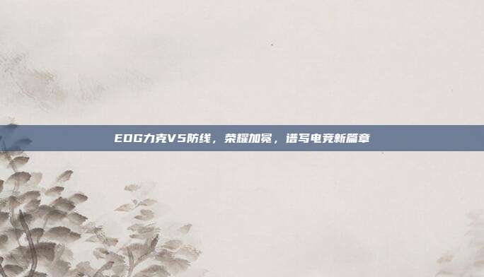 EDG力克V5防线，荣耀加冕，谱写电竞新篇章