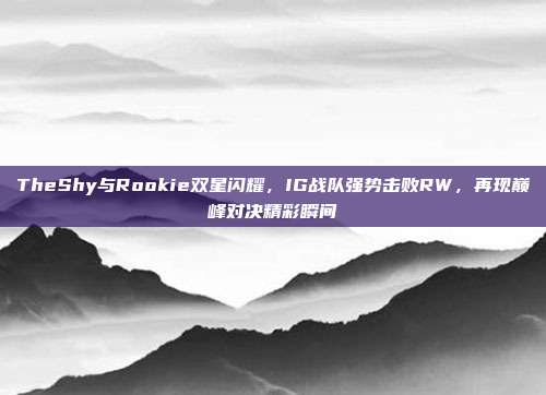 TheShy与Rookie双星闪耀，IG战队强势击败RW，再现巅峰对决精彩瞬间