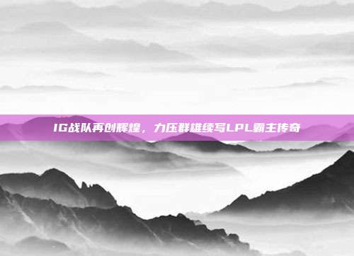 IG战队再创辉煌，力压群雄续写LPL霸主传奇