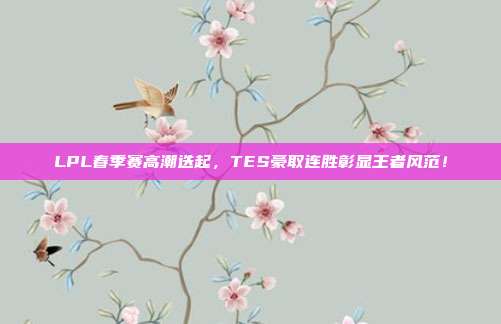 LPL春季赛高潮迭起，TES豪取连胜彰显王者风范！