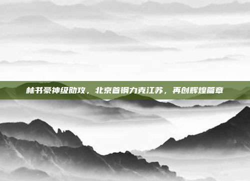 林书豪神级助攻，北京首钢力克江苏，再创辉煌篇章