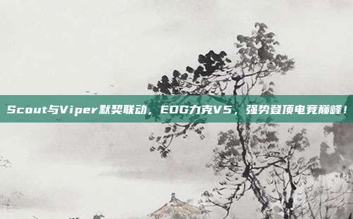 Scout与Viper默契联动，EDG力克V5，强势登顶电竞巅峰！