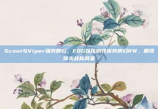 Scout与Viper强势回归，EDG以压倒性优势横扫RW，展现顶尖战队风采