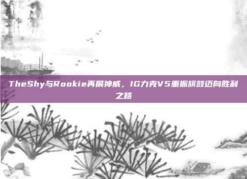 TheShy与Rookie再展神威，IG力克V5重振旗鼓迈向胜利之路