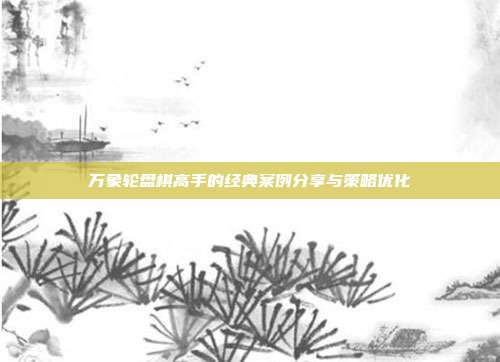 万象轮盘棋高手的经典案例分享与策略优化