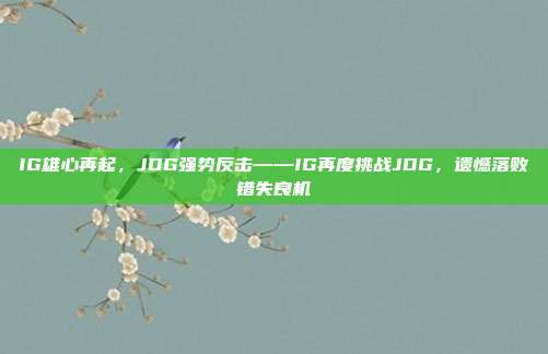 IG雄心再起，JDG强势反击——IG再度挑战JDG，遗憾落败错失良机