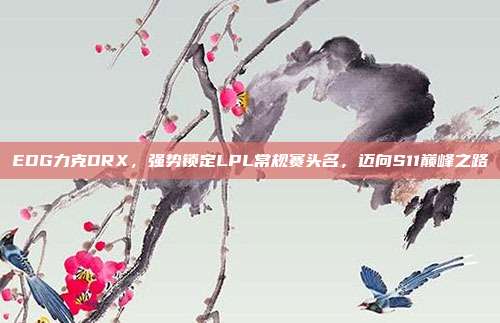 EDG力克DRX，强势锁定LPL常规赛头名，迈向S11巅峰之路