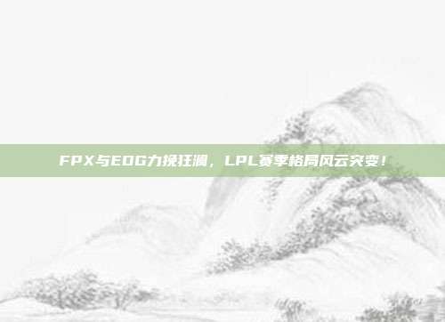 FPX与EDG力挽狂澜，LPL赛季格局风云突变！