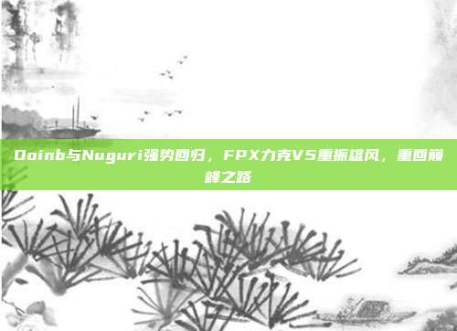 Doinb与Nuguri强势回归，FPX力克V5重振雄风，重回巅峰之路