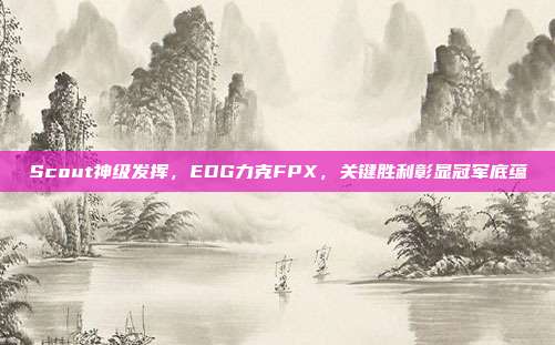 Scout神级发挥，EDG力克FPX，关键胜利彰显冠军底蕴