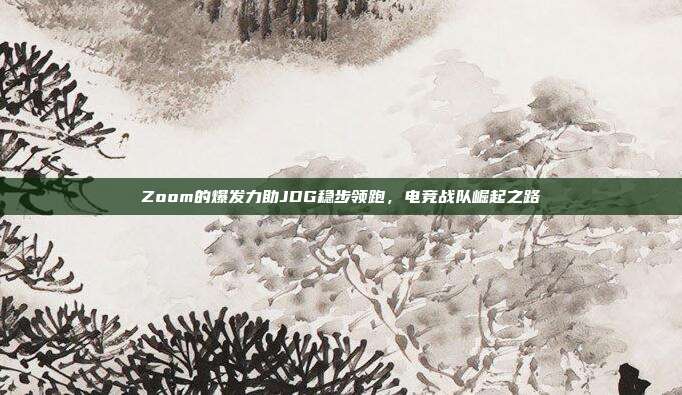 Zoom的爆发力助JDG稳步领跑，电竞战队崛起之路