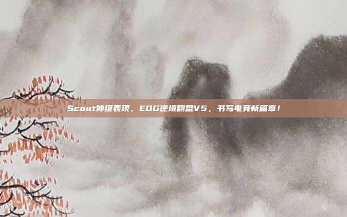 Scout神级表现，EDG逆境翻盘V5，书写电竞新篇章！