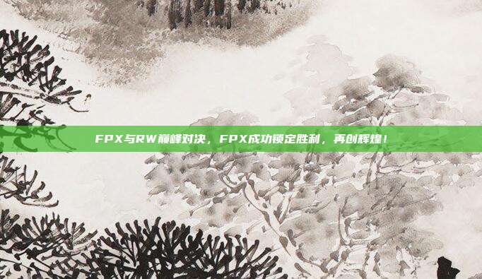 FPX与RW巅峰对决，FPX成功锁定胜利，再创辉煌！