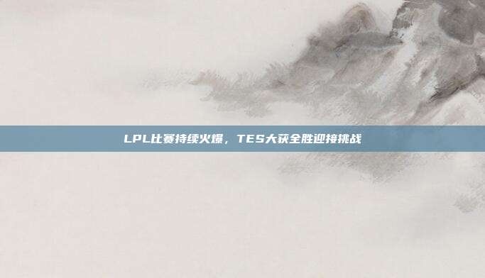 LPL比赛持续火爆，TES大获全胜迎接挑战