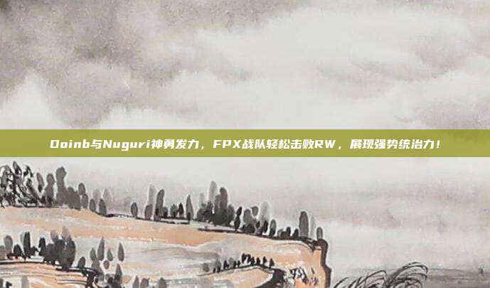 Doinb与Nuguri神勇发力，FPX战队轻松击败RW，展现强势统治力！