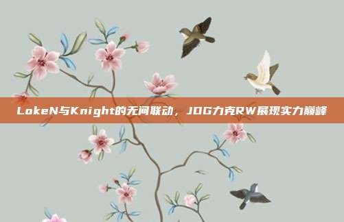 LokeN与Knight的无间联动，JDG力克RW展现实力巅峰