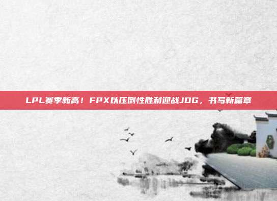 LPL赛季新高！FPX以压倒性胜利迎战JDG，书写新篇章