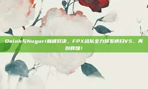 Doinb与Nuguri巅峰对决，FPX战队全力爆发横扫V5，再创辉煌！