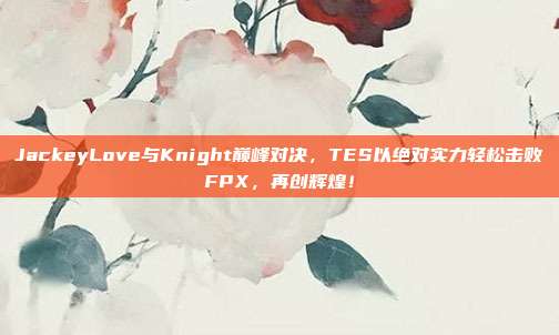 JackeyLove与Knight巅峰对决，TES以绝对实力轻松击败FPX，再创辉煌！