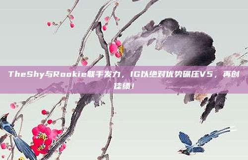 TheShy与Rookie联手发力，IG以绝对优势碾压V5，再创佳绩！