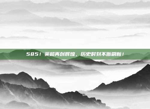 585！英超再创辉煌，历史时刻不断刷新！