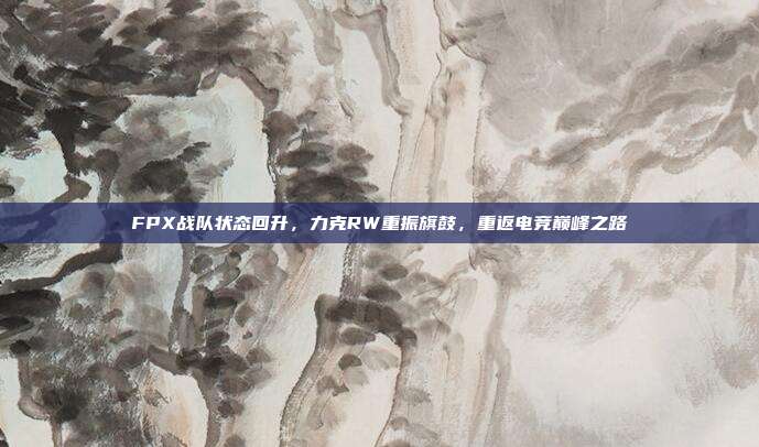 FPX战队状态回升，力克RW重振旗鼓，重返电竞巅峰之路