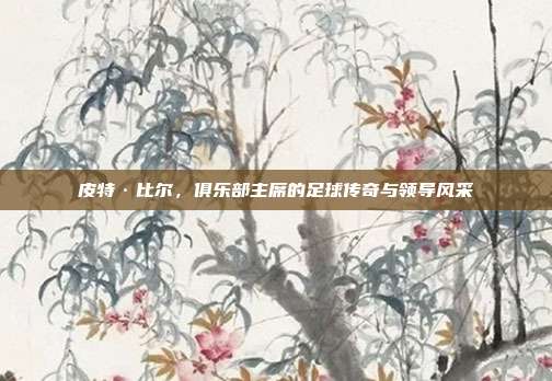 皮特·比尔，俱乐部主席的足球传奇与领导风采