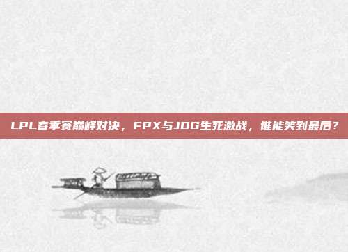 LPL春季赛巅峰对决，FPX与JDG生死激战，谁能笑到最后？