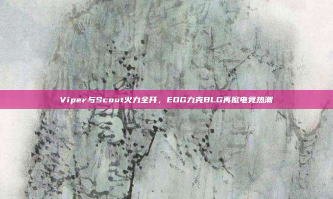 Viper与Scout火力全开，EDG力克BLG再掀电竞热潮