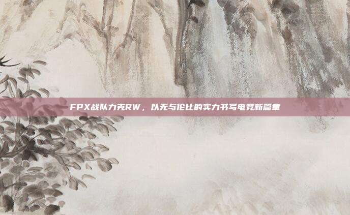 FPX战队力克RW，以无与伦比的实力书写电竞新篇章