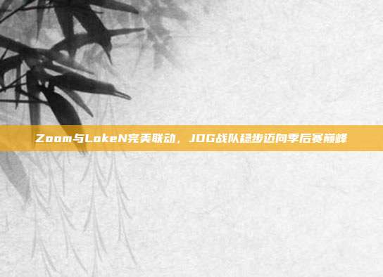 Zoom与LokeN完美联动，JDG战队稳步迈向季后赛巅峰