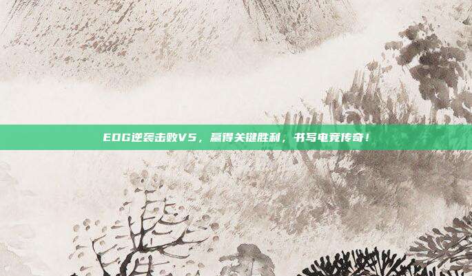 EDG逆袭击败V5，赢得关键胜利，书写电竞传奇！