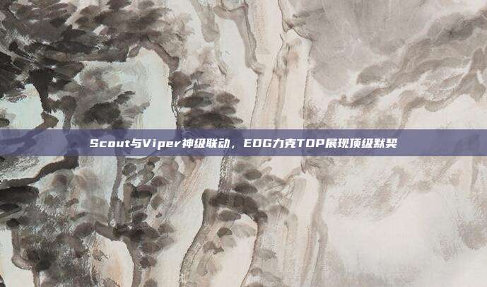 Scout与Viper神级联动，EDG力克TOP展现顶级默契