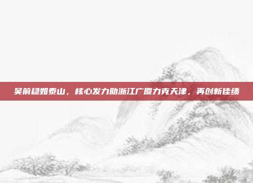 吴前稳如泰山，核心发力助浙江广厦力克天津，再创新佳绩