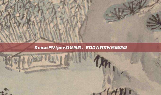 Scout与Viper默契搭档，EDG力克RW再展雄风