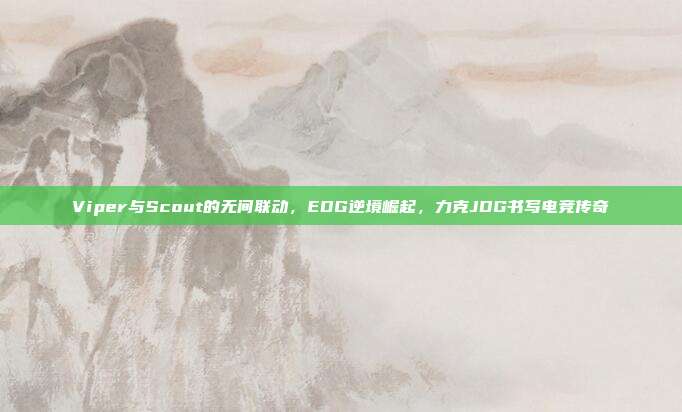 Viper与Scout的无间联动，EDG逆境崛起，力克JDG书写电竞传奇