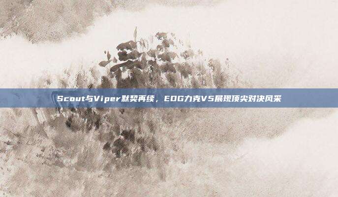 Scout与Viper默契再续，EDG力克V5展现顶尖对决风采