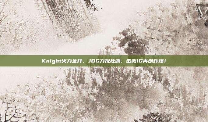 Knight火力全开，JDG力挽狂澜，击败IG再创辉煌！