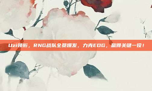 Uzi领衔，RNG战队全员爆发，力克EDG，赢得关键一役！