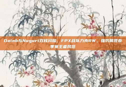 Doinb与Nuguri双核闪耀，FPX战队力克RW，强势展现春季赛王者风范