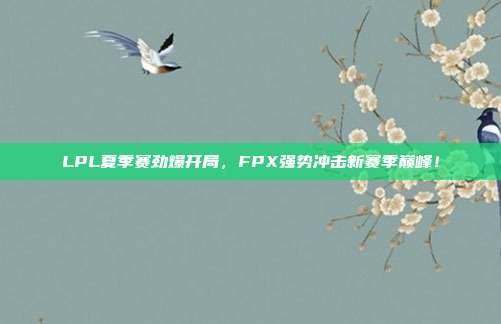 LPL夏季赛劲爆开局，FPX强势冲击新赛季巅峰！