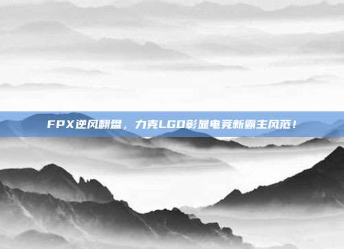 FPX逆风翻盘，力克LGD彰显电竞新霸主风范！