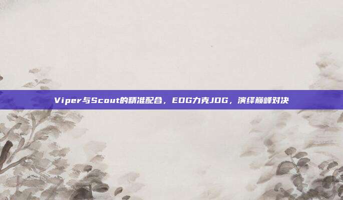 Viper与Scout的精准配合，EDG力克JDG，演绎巅峰对决