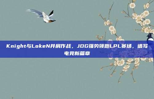 Knight与LokeN并肩作战，JDG强势领跑LPL赛场，谱写电竞新篇章