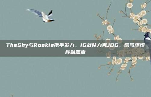 TheShy与Rookie携手发力，IG战队力克JDG，谱写辉煌胜利篇章