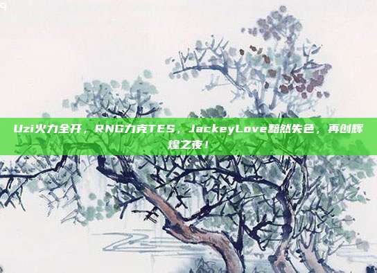 Uzi火力全开，RNG力克TES，JackeyLove黯然失色，再创辉煌之夜！