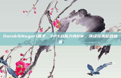 Doinb与Nuguri携手，FPX战队力克RW，演绎完美配合盛宴