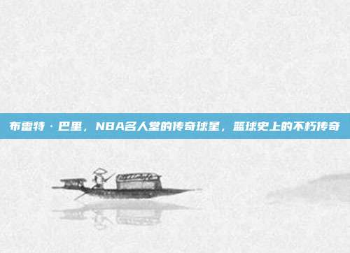 布雷特·巴里，NBA名人堂的传奇球星，篮球史上的不朽传奇