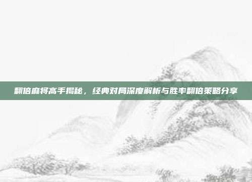 翻倍麻将高手揭秘，经典对局深度解析与胜率翻倍策略分享