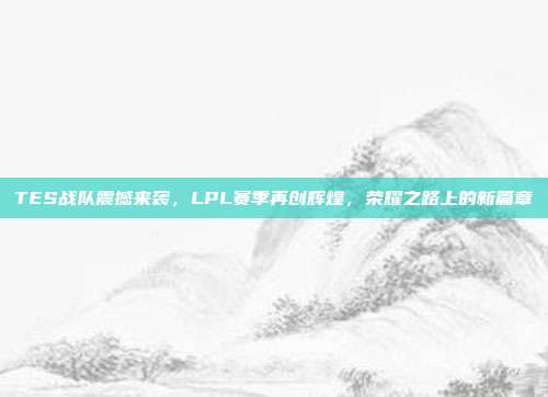 TES战队震撼来袭，LPL赛季再创辉煌，荣耀之路上的新篇章